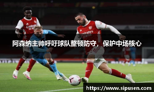 阿森纳主帅呼吁球队整顿防守，保护中场核心