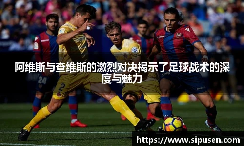 阿维斯与查维斯的激烈对决揭示了足球战术的深度与魅力